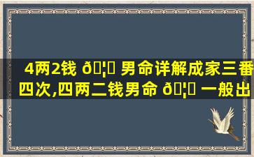 4两2钱 🦅 男命详解成家三番四次,四两二钱男命 🦄 一般出生啥家庭